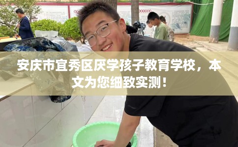 安庆市宜秀区厌学孩子教育学校，本文为您细致实测！