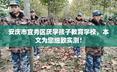 安庆市宜秀区厌学孩子教育学校，本文为您细致实测！