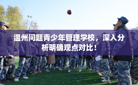 温州问题青少年管理学校，深入分析明确观点对比！