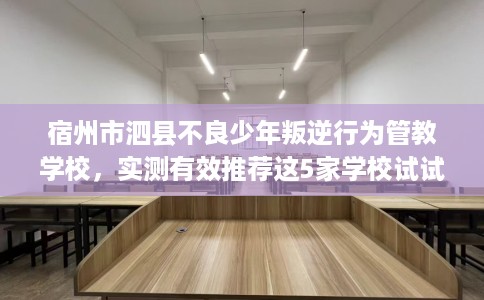 宿州市泗县不良少年叛逆行为管教学校，实测有效推荐这5家学校试试看！