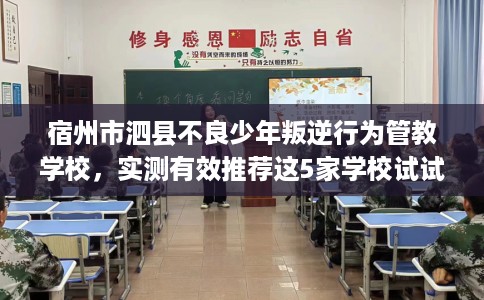 宿州市泗县不良少年叛逆行为管教学校，实测有效推荐这5家学校试试看！