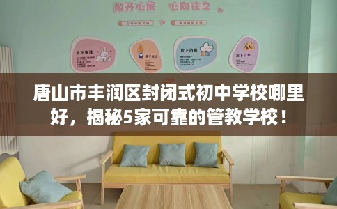 唐山市丰润区封闭式初中学校哪里好，揭秘5家可靠的管教学校！