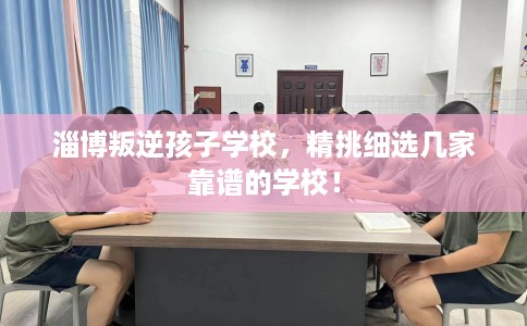 淄博叛逆孩子学校,精挑细选几家靠谱的学校! 淄博叛逆孩子学校,精挑细选几家靠谱的学校!
