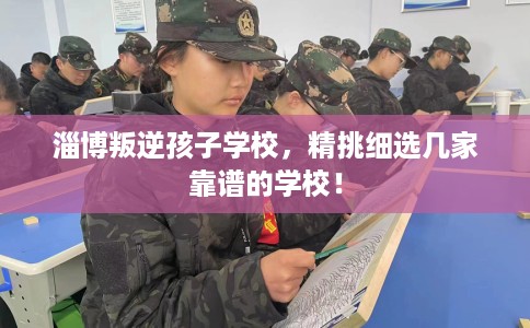 淄博叛逆孩子学校,精挑细选几家靠谱的学校! 淄博叛逆孩子学校,精挑细选几家靠谱的学校!