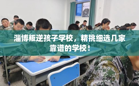 淄博叛逆孩子学校,精挑细选几家靠谱的学校! 淄博叛逆孩子学校,精挑细选几家靠谱的学校!