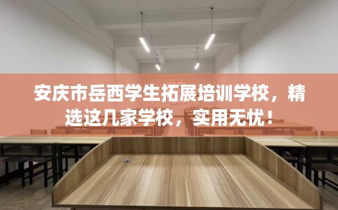 安庆市岳西学生拓展培训学校，精选这几家学校，实用无忧！