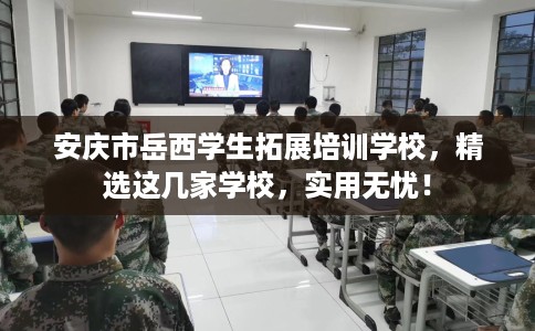 安庆市岳西学生拓展培训学校，精选这几家学校，实用无忧！