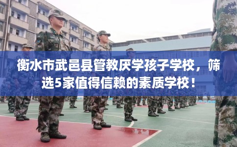 衡水市武邑县管教厌学孩子学校，筛选5家值得信赖的素质学校！