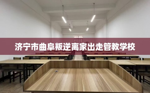 济宁市曲阜叛逆离家出走管教学校