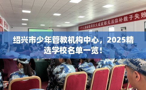 绍兴市少年管教机构中心,2025精选学校名单一览! 绍兴市少年管教机构中心,2025精选学校名单一览!