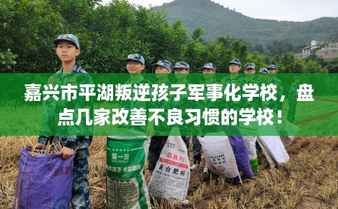 嘉兴市平湖叛逆孩子军事化学校，盘点几家改善不良习惯的学校！