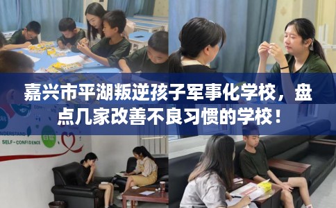 嘉兴市平湖叛逆孩子军事化学校，盘点几家改善不良习惯的学校！