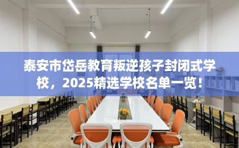 泰安市岱岳教育叛逆孩子封闭式学校,2025精选学校名单一览! 泰安市岱岳教育叛逆孩子封闭式学校,2025精选学校名单一览!
