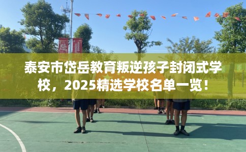 泰安市岱岳教育叛逆孩子封闭式学校,2025精选学校名单一览! 泰安市岱岳教育叛逆孩子封闭式学校,2025精选学校名单一览!