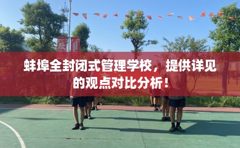 蚌埠全封闭式管理学校，提供详见的观点对比分析！