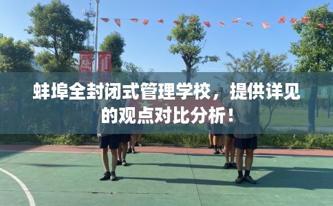 蚌埠全封闭式管理学校，提供详见的观点对比分析！