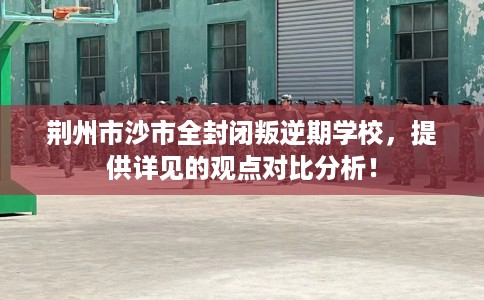 荆州市沙市全封闭叛逆期学校，提供详见的观点对比分析！