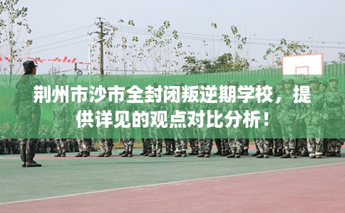 荆州市沙市全封闭叛逆期学校，提供详见的观点对比分析！