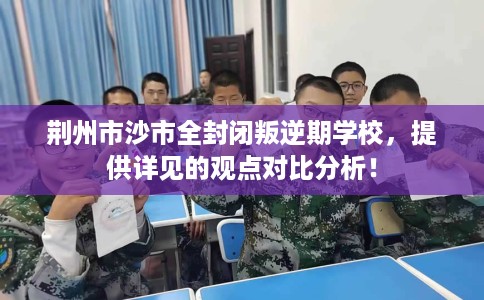 荆州市沙市全封闭叛逆期学校，提供详见的观点对比分析！