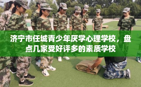 济宁市任城青少年厌学心理学校，盘点几家受好评多的素质学校