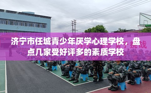 济宁市任城青少年厌学心理学校，盘点几家受好评多的素质学校