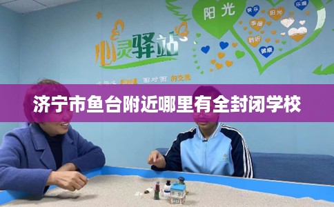 济宁市鱼台附近哪里有全封闭学校