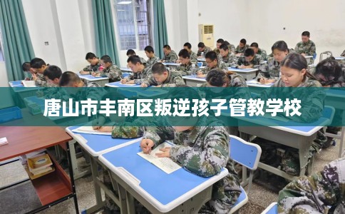 唐山市丰南区叛逆孩子管教学校