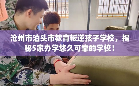 沧州市泊头市教育叛逆孩子学校，揭秘5家办学悠久可靠的学校！
