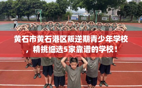 黄石市黄石港区叛逆期青少年学校，精挑细选5家靠谱的学校！