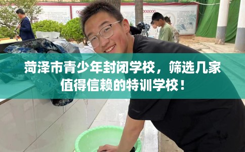 菏泽市青少年封闭学校，筛选几家值得信赖的特训学校！