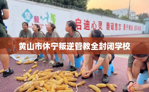 黄山市休宁叛逆管教全封闭学校