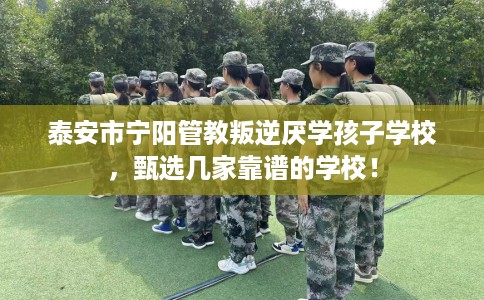 泰安市宁阳管教叛逆厌学孩子学校，甄选几家靠谱的学校！
