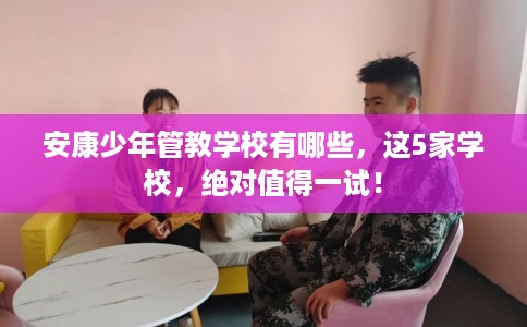 安康少年管教学校有哪些，这5家学校，绝对值得一试！