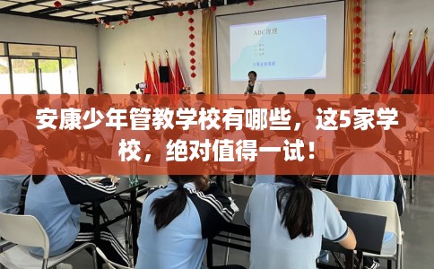 安康少年管教学校有哪些，这5家学校，绝对值得一试！