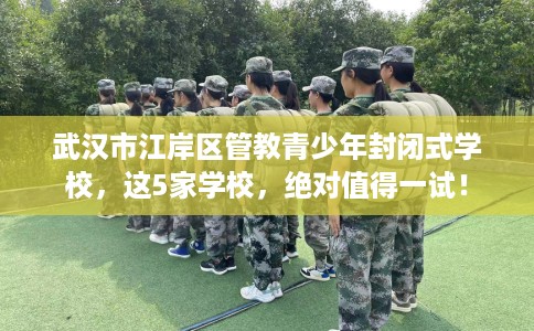 武汉市江岸区管教青少年封闭式学校，这5家学校，绝对值得一试！
