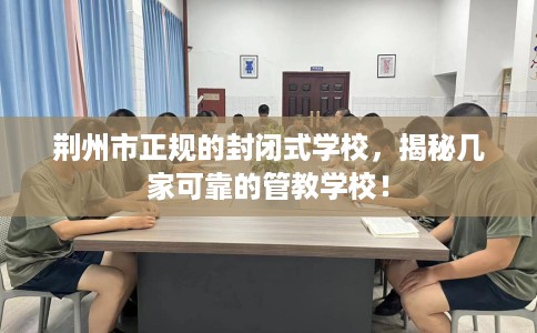 荆州市正规的封闭式学校，揭秘几家可靠的管教学校！
