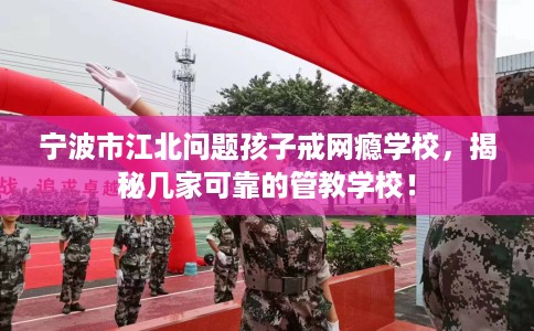 宁波市江北问题孩子戒网瘾学校，揭秘几家可靠的管教学校！