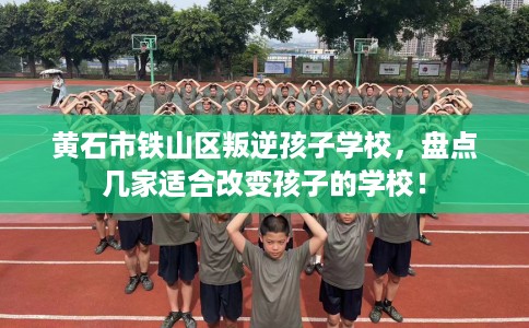 黄石市铁山区叛逆孩子学校，盘点几家适合改变孩子的学校！