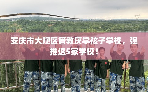 安庆市大观区管教厌学孩子学校，强推这5家学校！