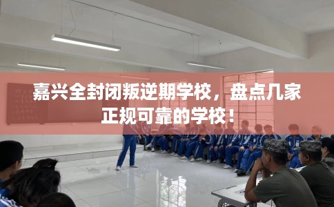 嘉兴全封闭叛逆期学校，盘点几家正规可靠的学校！