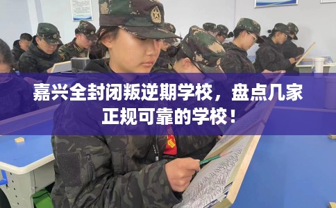 嘉兴全封闭叛逆期学校，盘点几家正规可靠的学校！