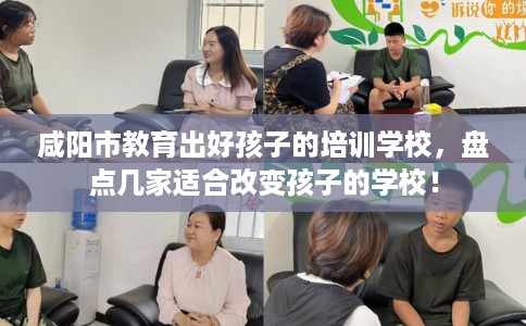 咸阳市教育出好孩子的培训学校，盘点几家适合改变孩子的学校！
