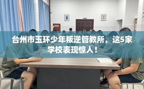 台州市玉环少年叛逆管教所，这5家学校表现惊人！