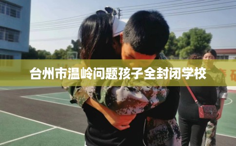 台州市温岭问题孩子全封闭学校