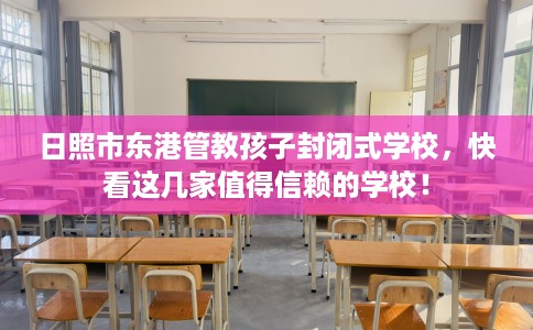日照市东港管教孩子封闭式学校，快看这几家值得信赖的学校！
