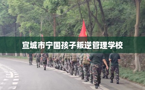 宣城市宁国孩子叛逆管理学校