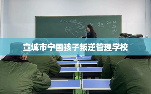 宣城市宁国孩子叛逆管理学校