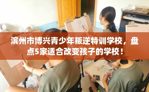 滨州市博兴青少年叛逆特训学校,盘点5家适合改变孩子的学校! 滨州市博兴青少年叛逆特训学校,盘点5家适合改变孩子的学校!