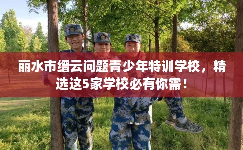 丽水市缙云问题青少年特训学校,精选这5家学校必有你需! 丽水市缙云问题青少年特训学校,精选这5家学校必有你需!