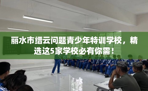 丽水市缙云问题青少年特训学校,精选这5家学校必有你需! 丽水市缙云问题青少年特训学校,精选这5家学校必有你需!